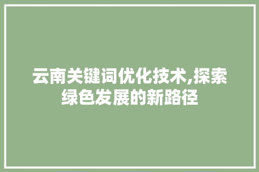 云南关键词优化技术,探索绿色发展的新路径 商务信函