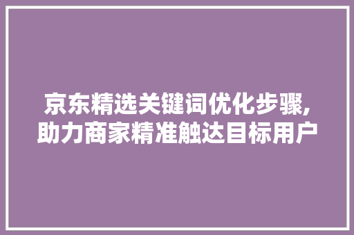 京东精选关键词优化步骤,助力商家精准触达目标用户