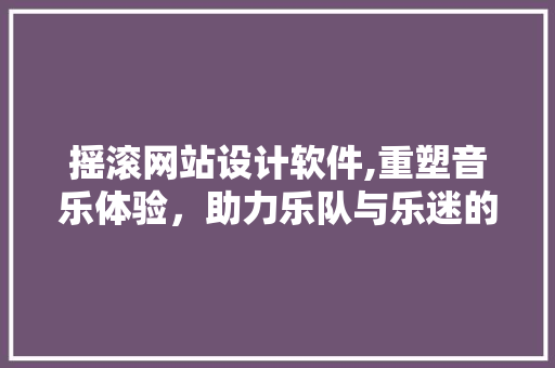 摇滚网站设计软件,重塑音乐体验，助力乐队与乐迷的互动新篇章