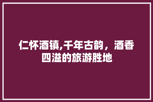 仁怀酒镇,千年古韵，酒香四溢的旅游胜地
