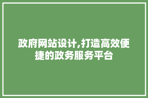 政府网站设计,打造高效便捷的政务服务平台