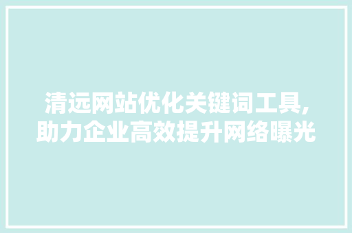 清远网站优化关键词工具,助力企业高效提升网络曝光度