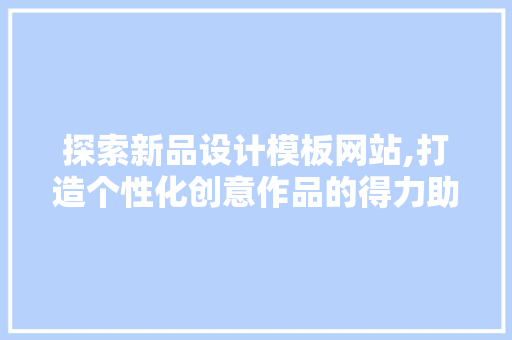 探索新品设计模板网站,打造个性化创意作品的得力助手 市场营销范文