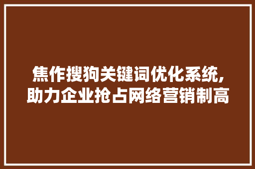 焦作搜狗关键词优化系统,助力企业抢占网络营销制高点