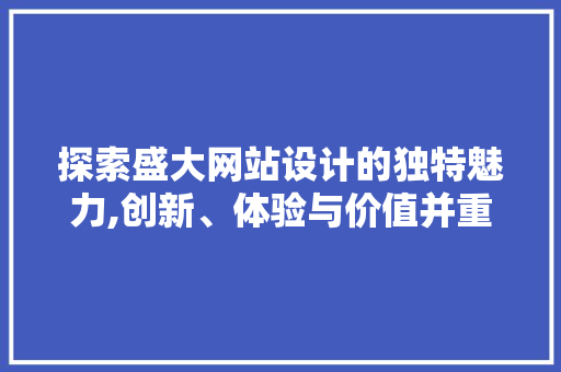 探索盛大网站设计的独特魅力,创新、体验与价值并重