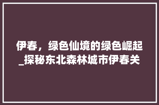 伊春，绿色仙境的绿色崛起_探秘东北森林城市伊春关键词排名优化之路