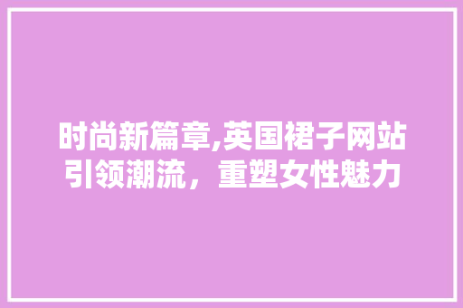 时尚新篇章,英国裙子网站引领潮流，重塑女性魅力