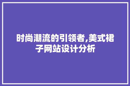 时尚潮流的引领者,美式裙子网站设计分析 市场营销范文