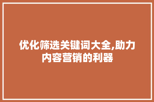 优化筛选关键词大全,助力内容营销的利器