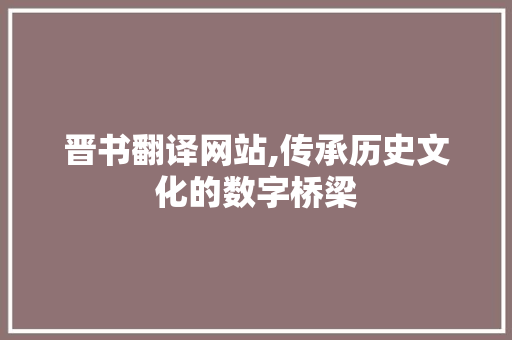 晋书翻译网站,传承历史文化的数字桥梁 前端技术