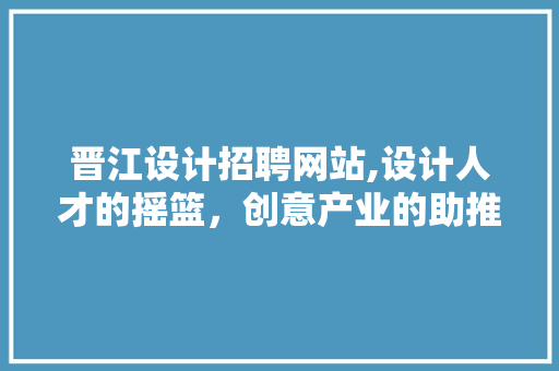 晋江设计招聘网站,设计人才的摇篮，创意产业的助推器