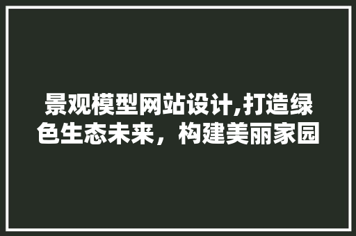 景观模型网站设计,打造绿色生态未来，构建美丽家园