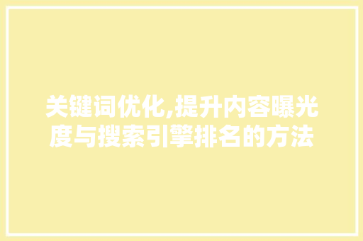 关键词优化,提升内容曝光度与搜索引擎排名的方法