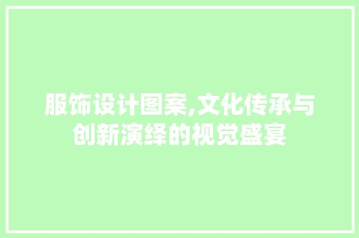 服饰设计图案,文化传承与创新演绎的视觉盛宴 商务信函