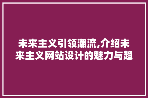 未来主义引领潮流,介绍未来主义网站设计的魅力与趋势
