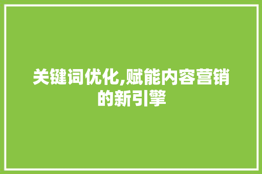 关键词优化,赋能内容营销的新引擎