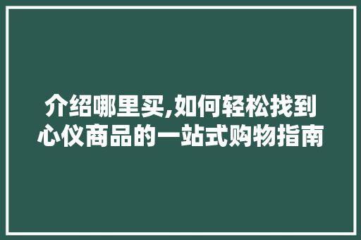 介绍哪里买,如何轻松找到心仪商品的一站式购物指南