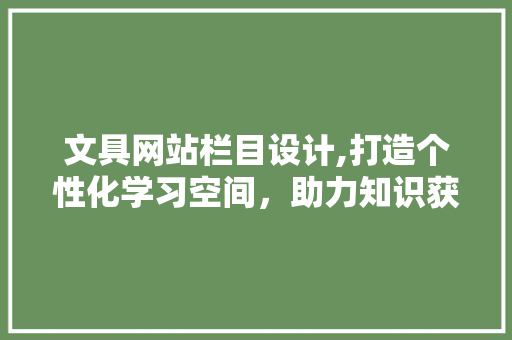 文具网站栏目设计,打造个性化学习空间，助力知识获取与成长
