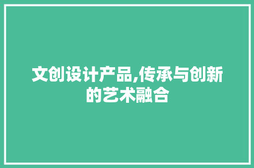文创设计产品,传承与创新的艺术融合 网站建设