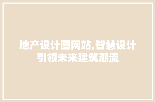 地产设计图网站,智慧设计引领未来建筑潮流 前端技术