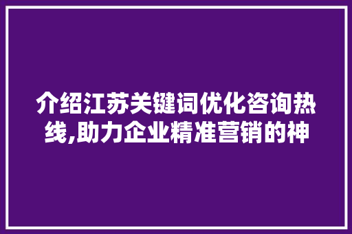 介绍江苏关键词优化咨询热线,助力企业精准营销的神秘力量