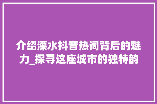 介绍溧水抖音热词背后的魅力_探寻这座城市的独特韵味