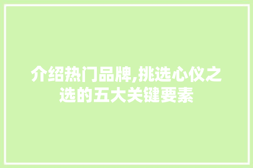 介绍热门品牌,挑选心仪之选的五大关键要素