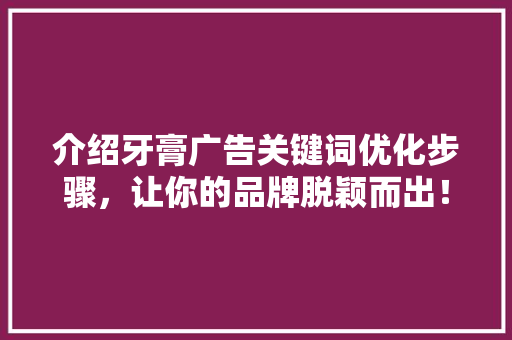 介绍牙膏广告关键词优化步骤，让你的品牌脱颖而出！