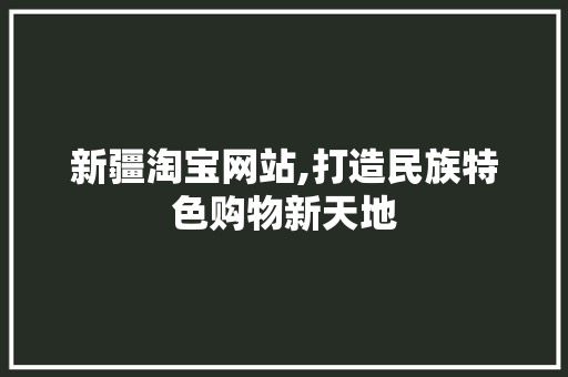 新疆淘宝网站,打造民族特色购物新天地 市场营销范文