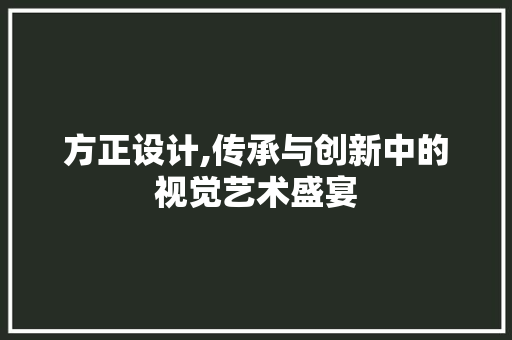 方正设计,传承与创新中的视觉艺术盛宴 市场营销范文