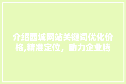 介绍西城网站关键词优化价格,精准定位，助力企业腾飞