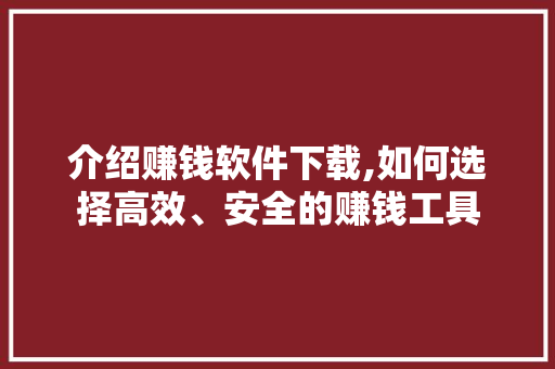 介绍赚钱软件下载,如何选择高效、安全的赚钱工具 后端技术