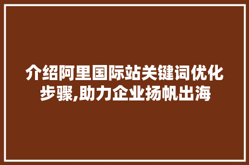 介绍阿里国际站关键词优化步骤,助力企业扬帆出海