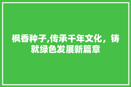 枫香种子,传承千年文化，铸就绿色发展新篇章