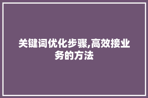关键词优化步骤,高效接业务的方法