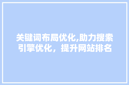 关键词布局优化,助力搜索引擎优化，提升网站排名