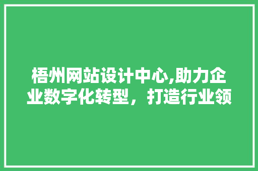 梧州网站设计中心,助力企业数字化转型，打造行业领先品牌形象