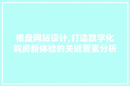 楼盘网站设计,打造数字化购房新体验的关键要素分析 网站建设