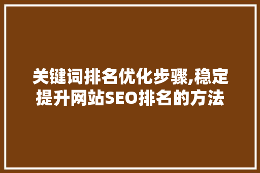 关键词排名优化步骤,稳定提升网站SEO排名的方法