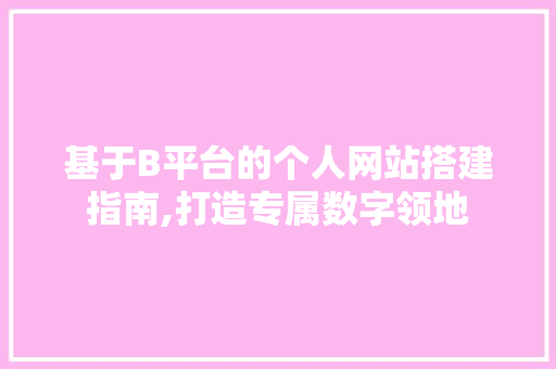 基于B平台的个人网站搭建指南,打造专属数字领地 项目报告