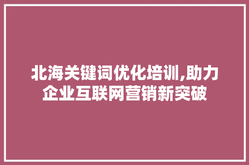 北海关键词优化培训,助力企业互联网营销新突破