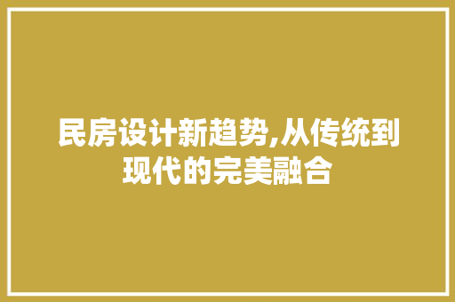 民房设计新趋势,从传统到现代的完美融合