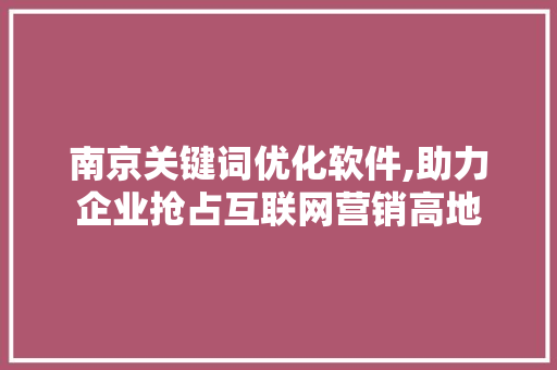 南京关键词优化软件,助力企业抢占互联网营销高地