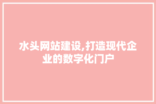 水头网站建设,打造现代企业的数字化门户