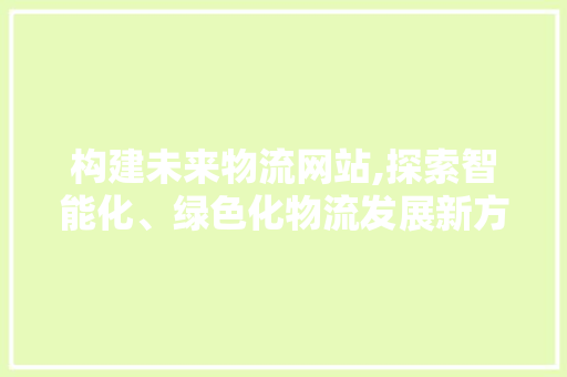 构建未来物流网站,探索智能化、绿色化物流发展新方向 商务信函