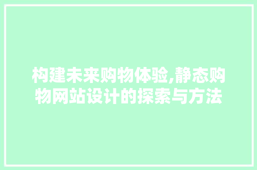 构建未来购物体验,静态购物网站设计的探索与方法 项目报告