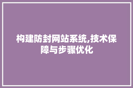 构建防封网站系统,技术保障与步骤优化