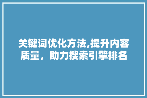 关键词优化方法,提升内容质量，助力搜索引擎排名