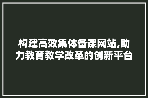 构建高效集体备课网站,助力教育教学改革的创新平台