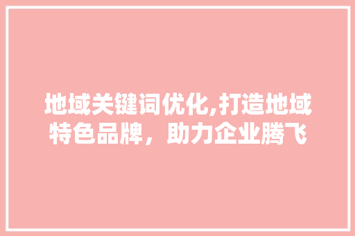 地域关键词优化,打造地域特色品牌，助力企业腾飞 项目报告